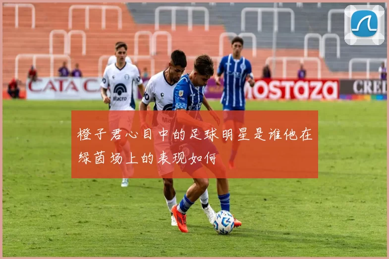 橙子君心目中的足球明星是谁他在绿茵场上的表现如何