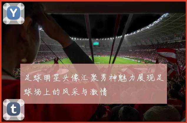 足球明星头像汇聚男神魅力展现足球场上的风采与激情