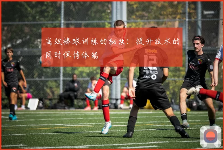 高效棒球训练的秘诀：提升技术的同时保持体能