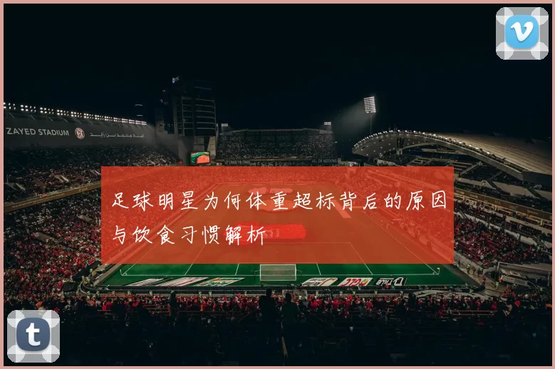 足球明星为何体重超标背后的原因与饮食习惯解析