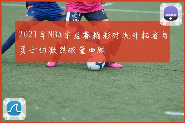 2021年NBA季后赛精彩对决开拓者与勇士的激烈较量回顾