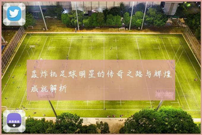 轰炸机足球明星的传奇之路与辉煌成就解析
