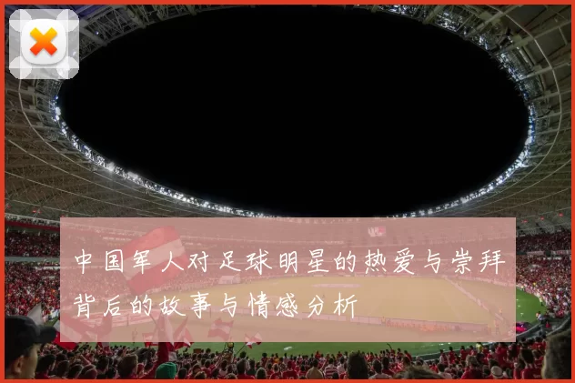 中国军人对足球明星的热爱与崇拜背后的故事与情感分析