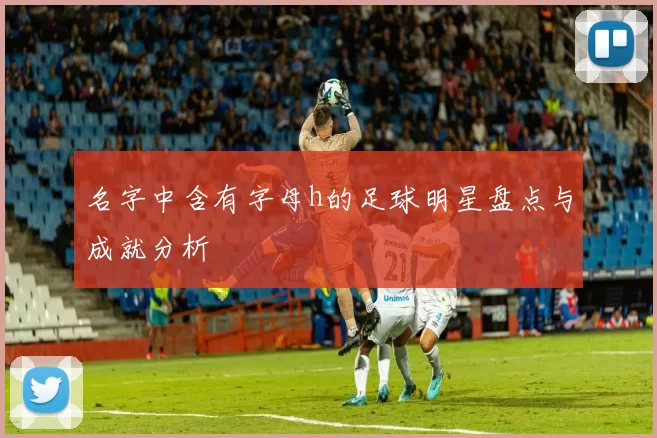 名字中含有字母h的足球明星盘点与成就分析