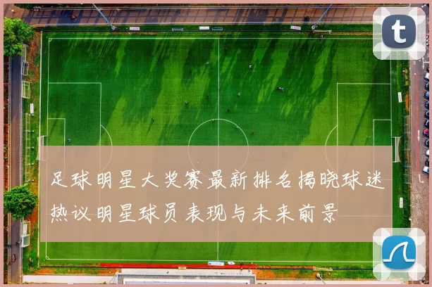 足球明星大奖赛最新排名揭晓球迷热议明星球员表现与未来前景