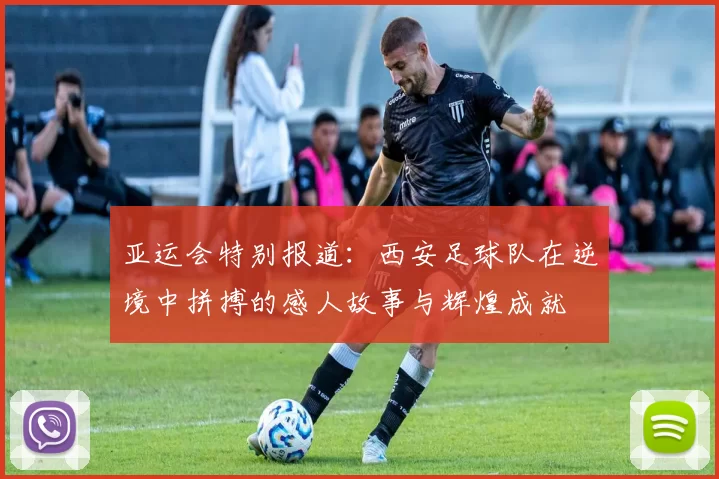 亚运会特别报道：西安足球队在逆境中拼搏的感人故事与辉煌成就