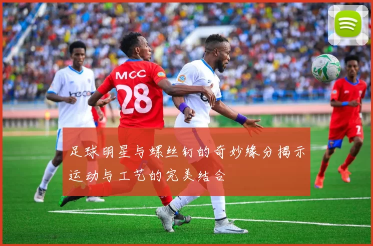 足球明星与螺丝钉的奇妙缘分揭示运动与工艺的完美结合