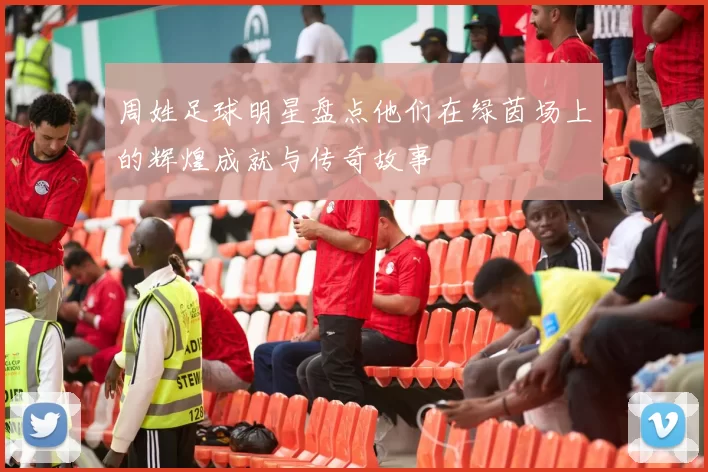 周姓足球明星盘点他们在绿茵场上的辉煌成就与传奇故事