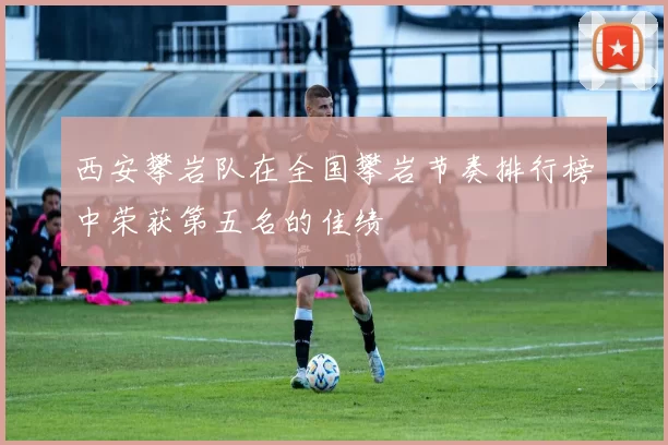 西安攀岩队在全国攀岩节奏排行榜中荣获第五名的佳绩