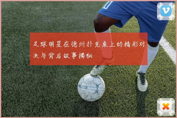 足球明星在德州扑克桌上的精彩对决与背后故事揭秘