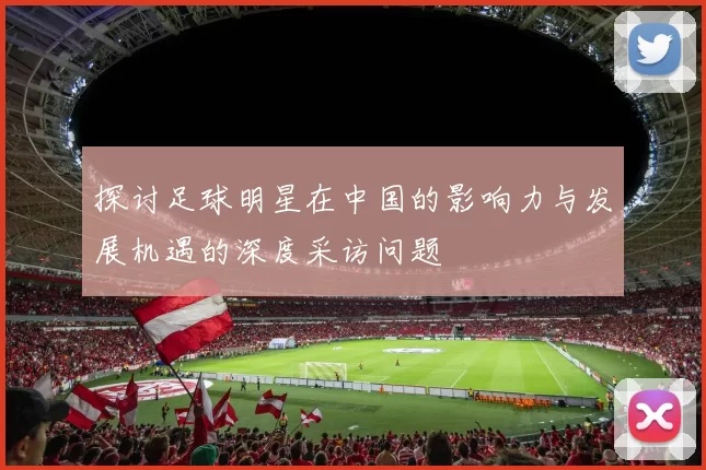 探讨足球明星在中国的影响力与发展机遇的深度采访问题