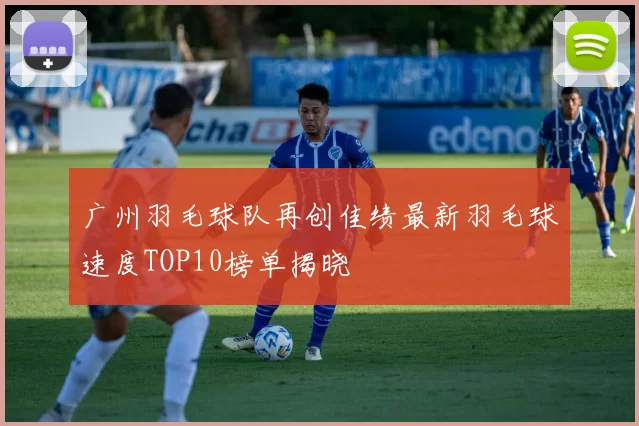 广州羽毛球队再创佳绩最新羽毛球速度TOP10榜单揭晓