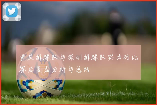 重庆排球队与深圳排球队实力对比赛后复盘分析与总结