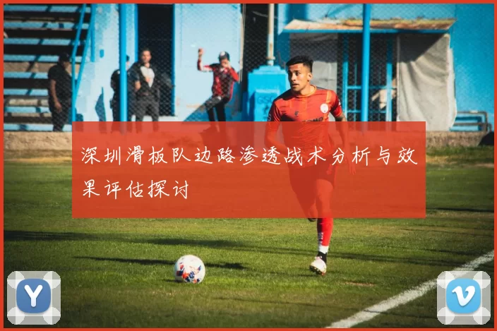 深圳滑板队边路渗透战术分析与效果评估探讨