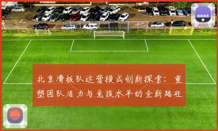 北京滑板队运营模式创新探索：重塑团队活力与竞技水平的全新路径