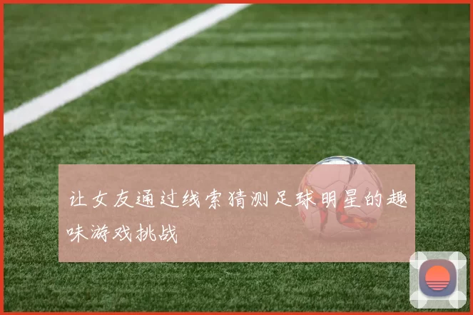 让女友通过线索猜测足球明星的趣味游戏挑战