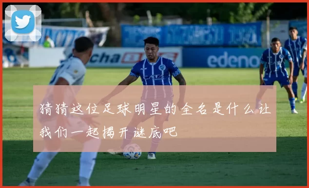 猜猜这位足球明星的全名是什么让我们一起揭开谜底吧