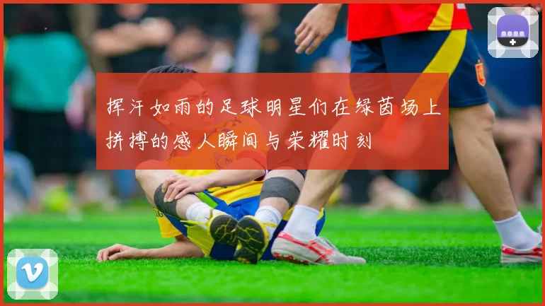 挥汗如雨的足球明星们在绿茵场上拼搏的感人瞬间与荣耀时刻