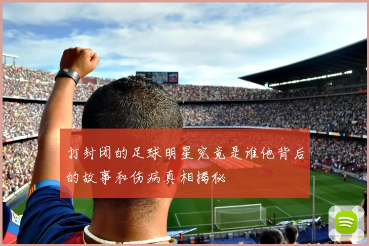 打封闭的足球明星究竟是谁他背后的故事和伤病真相揭秘