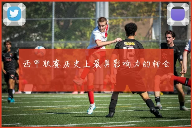 西甲联赛历史上最具影响力的转会