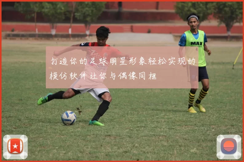 打造你的足球明星形象轻松实现的模仿软件让你与偶像同框