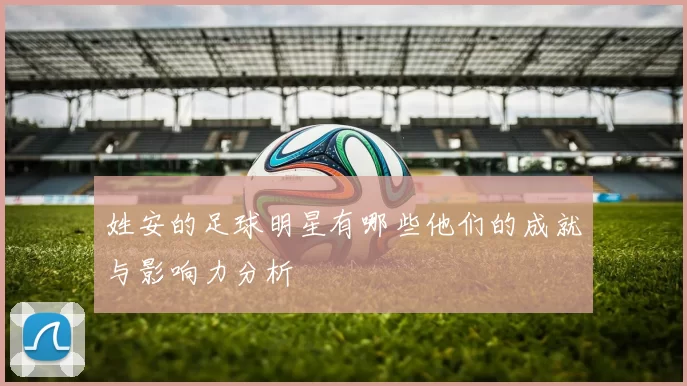 姓安的足球明星有哪些他们的成就与影响力分析