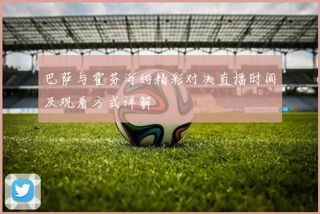 巴萨与霍芬海姆精彩对决直播时间及观看方式详解