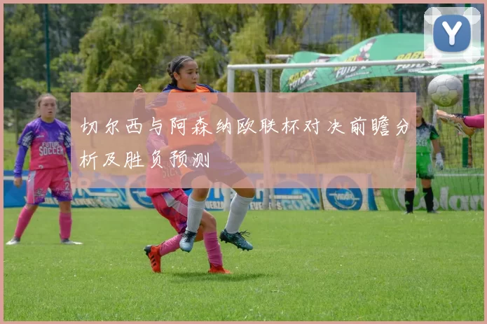 切尔西与阿森纳欧联杯对决前瞻分析及胜负预测