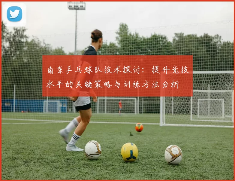 南京乒乓球队技术探讨：提升竞技水平的关键策略与训练方法分析