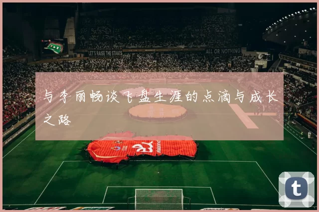 与李丽畅谈飞盘生涯的点滴与成长之路