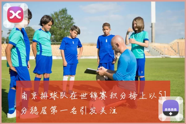 南京排球队在世锦赛积分榜上以51分稳居第一名引发关注