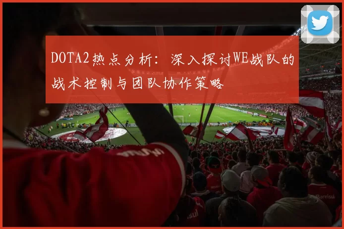 DOTA2热点分析：深入探讨WE战队的战术控制与团队协作策略
