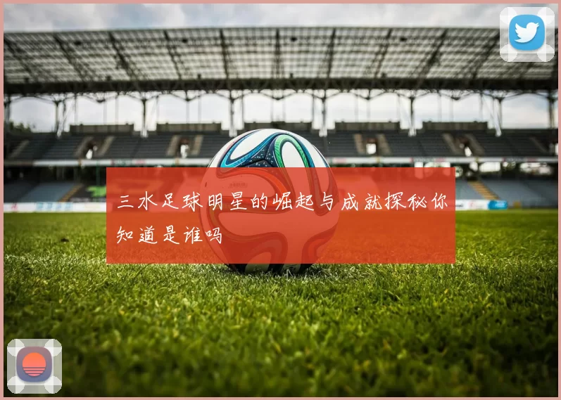 三水足球明星的崛起与成就探秘你知道是谁吗