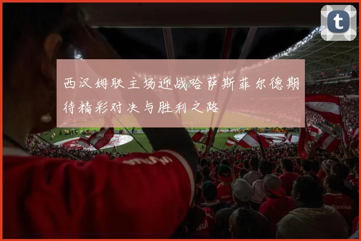西汉姆联主场迎战哈萨斯菲尔德期待精彩对决与胜利之路