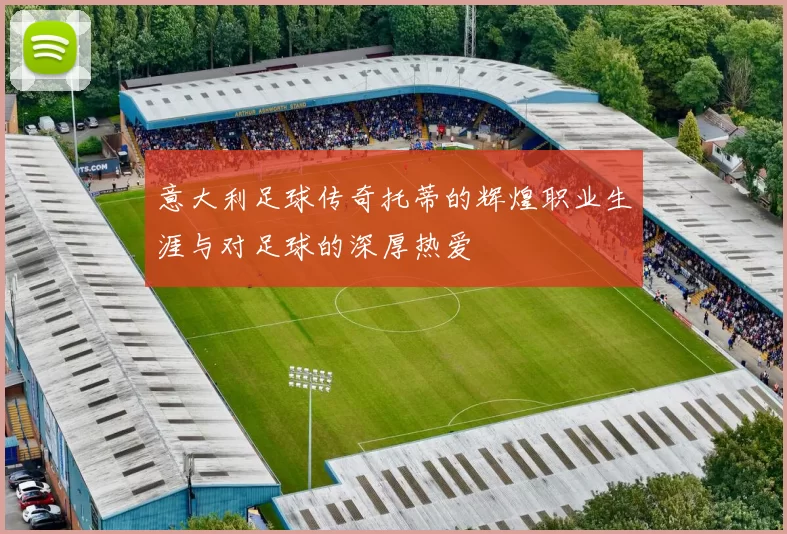 意大利足球传奇托蒂的辉煌职业生涯与对足球的深厚热爱